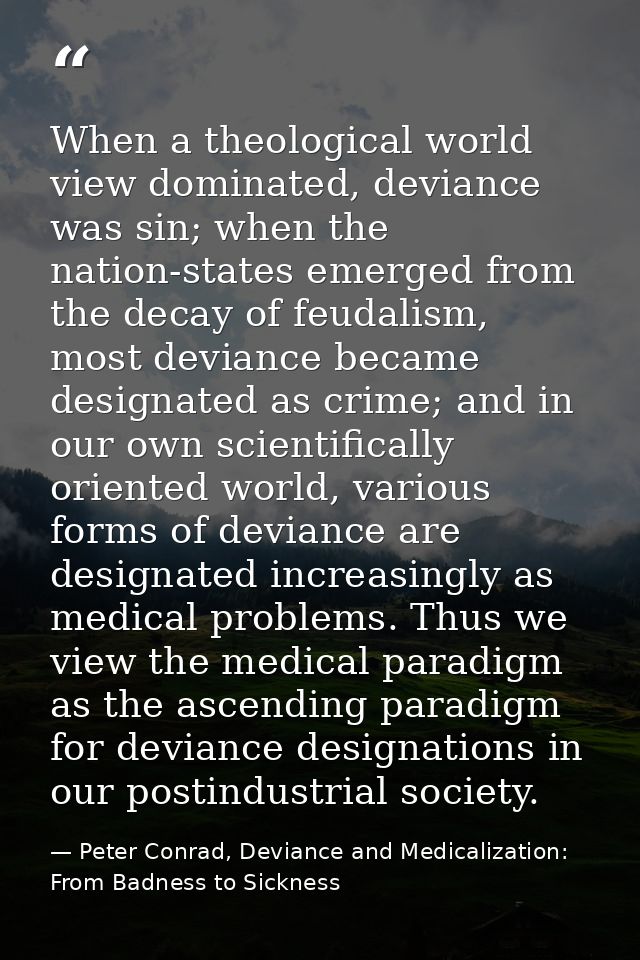 When a theological world view dominated, deviance was sin; when the nation-states emerged from the decay of feudalism, m — Peter Conrad, Deviance and Medicalization: From Badness to Sickness