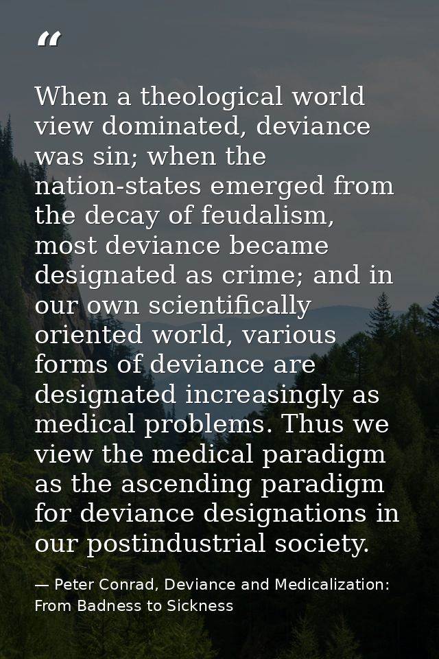 When a theological world view dominated, deviance was sin; when the nation-states emerged from the decay of feudalism, m — Peter Conrad, Deviance and Medicalization: From Badness to Sickness