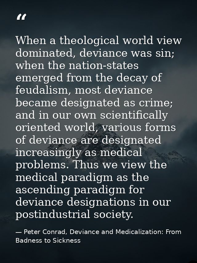 When a theological world view dominated, deviance was sin; when the nation-states emerged from the decay of feudalism, m — Peter Conrad, Deviance and Medicalization: From Badness to Sickness