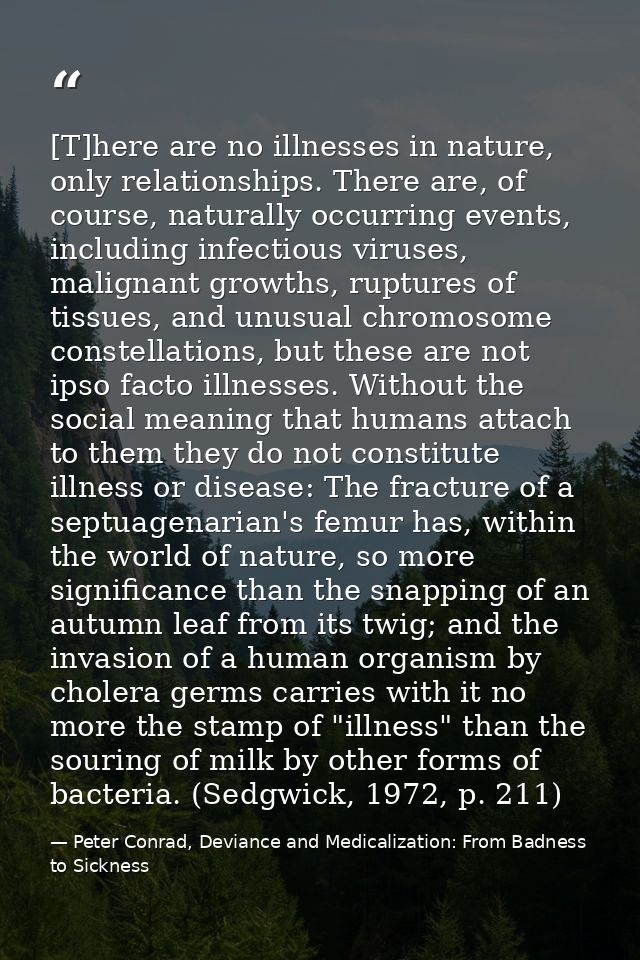 [T]here are no illnesses in nature, only relationships. There are, of course, naturally occurring events, including infe — Peter Conrad, Deviance and Medicalization: From Badness to Sickness