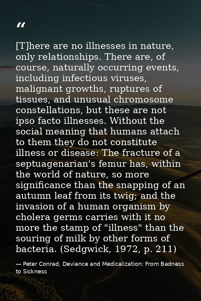 [T]here are no illnesses in nature, only relationships. There are, of course, naturally occurring events, including infe — Peter Conrad, Deviance and Medicalization: From Badness to Sickness