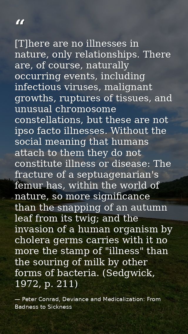 [T]here are no illnesses in nature, only relationships. There are, of course, naturally occurring events, including infe — Peter Conrad, Deviance and Medicalization: From Badness to Sickness