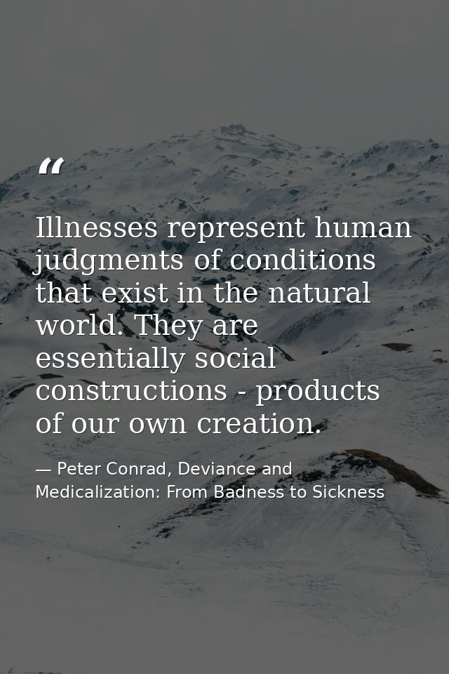 Illnesses represent human judgments of conditions that exist in the natural world. They are essentially social construct — Peter Conrad, Deviance and Medicalization: From Badness to Sickness
