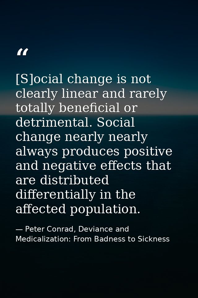 [S]ocial change is not clearly linear and rarely totally beneficial or detrimental. Social change nearly nearly always p — Peter Conrad, Deviance and Medicalization: From Badness to Sickness