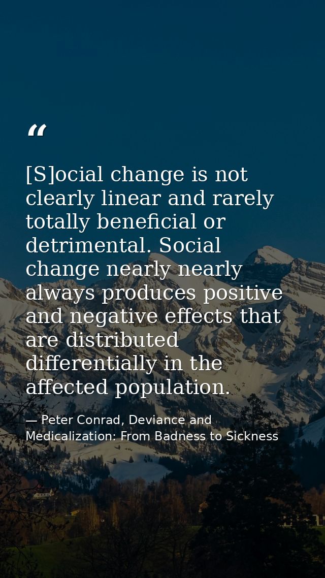 [S]ocial change is not clearly linear and rarely totally beneficial or detrimental. Social change nearly nearly always p — Peter Conrad, Deviance and Medicalization: From Badness to Sickness