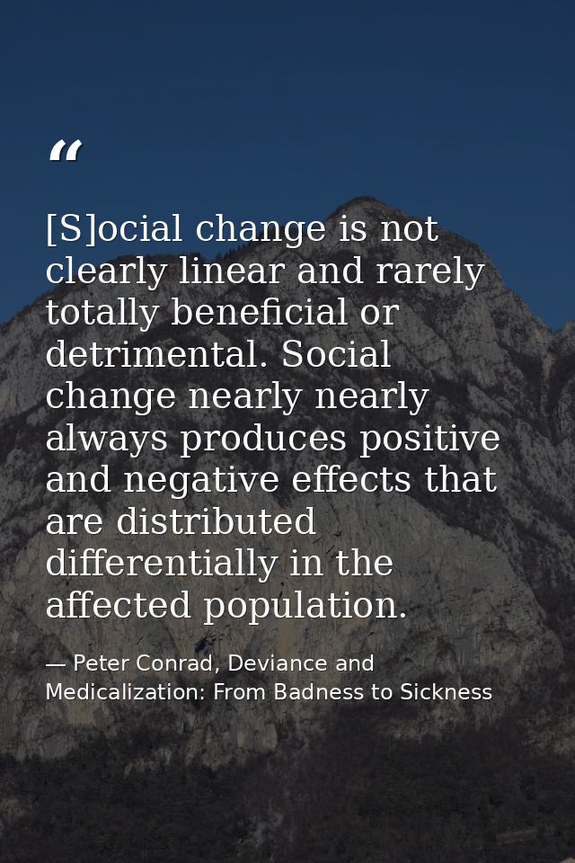 [S]ocial change is not clearly linear and rarely totally beneficial or detrimental. Social change nearly nearly always p — Peter Conrad, Deviance and Medicalization: From Badness to Sickness