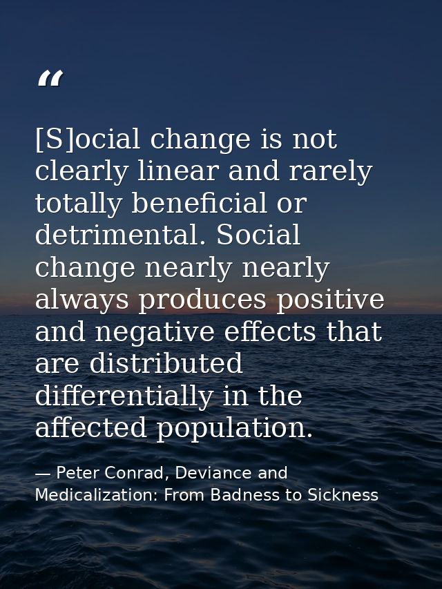 [S]ocial change is not clearly linear and rarely totally beneficial or detrimental. Social change nearly nearly always p — Peter Conrad, Deviance and Medicalization: From Badness to Sickness