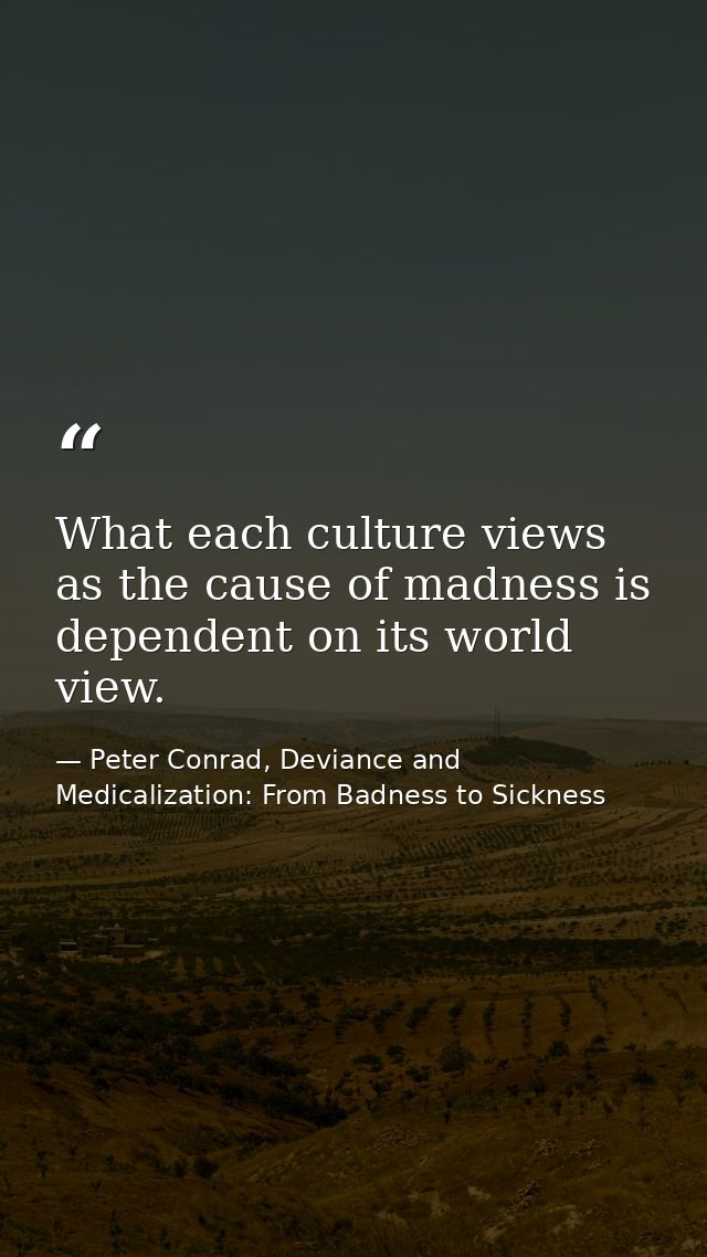 What each culture views as the cause of madness is dependent on its world view. — Peter Conrad, Deviance and Medicalization: From Badness to Sickness