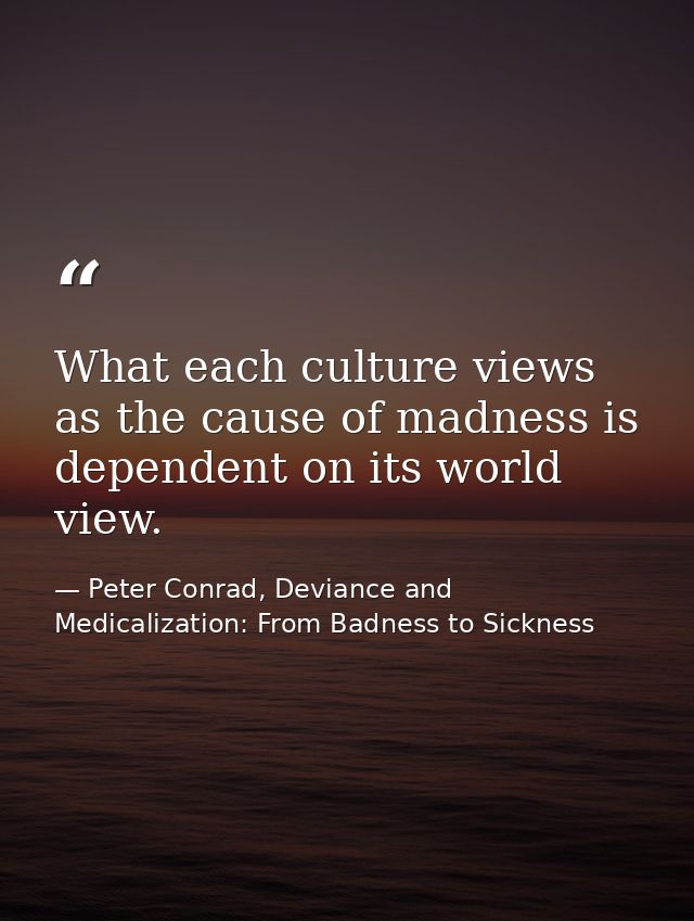What each culture views as the cause of madness is dependent on its world view. — Peter Conrad, Deviance and Medicalization: From Badness to Sickness