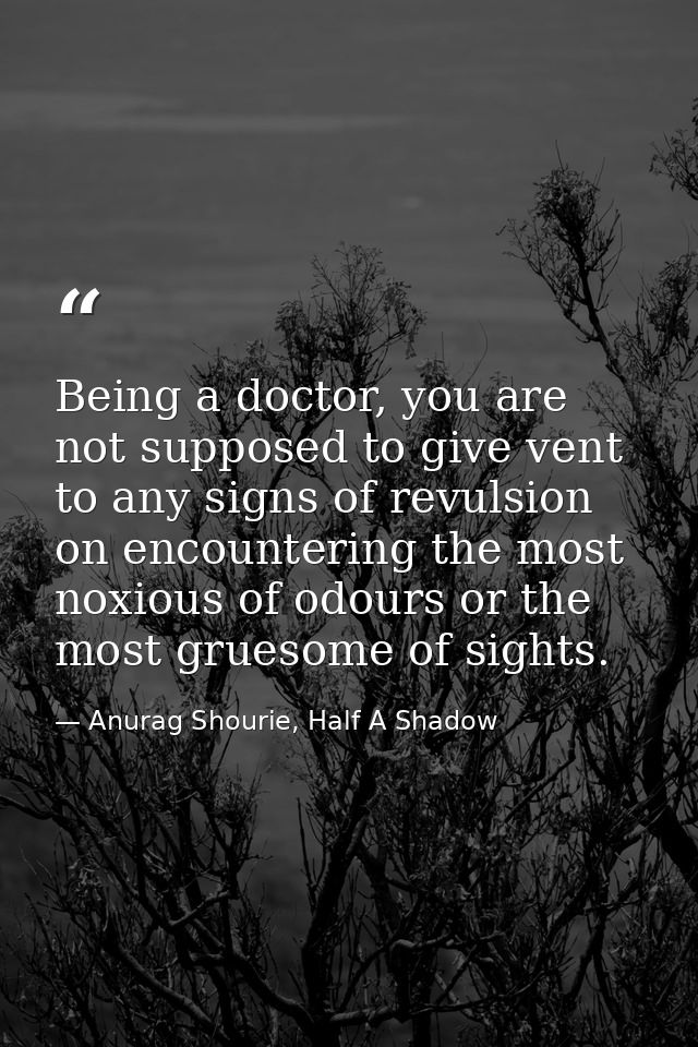 Being a doctor, you are not supposed to give vent to any signs of revulsion on encountering the most noxious of odours o — Anurag Shourie, Half A Shadow