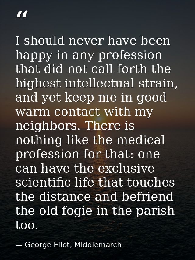 I should never have been happy in any profession that did not call forth the highest intellectual strain, and yet keep m — George Eliot, Middlemarch