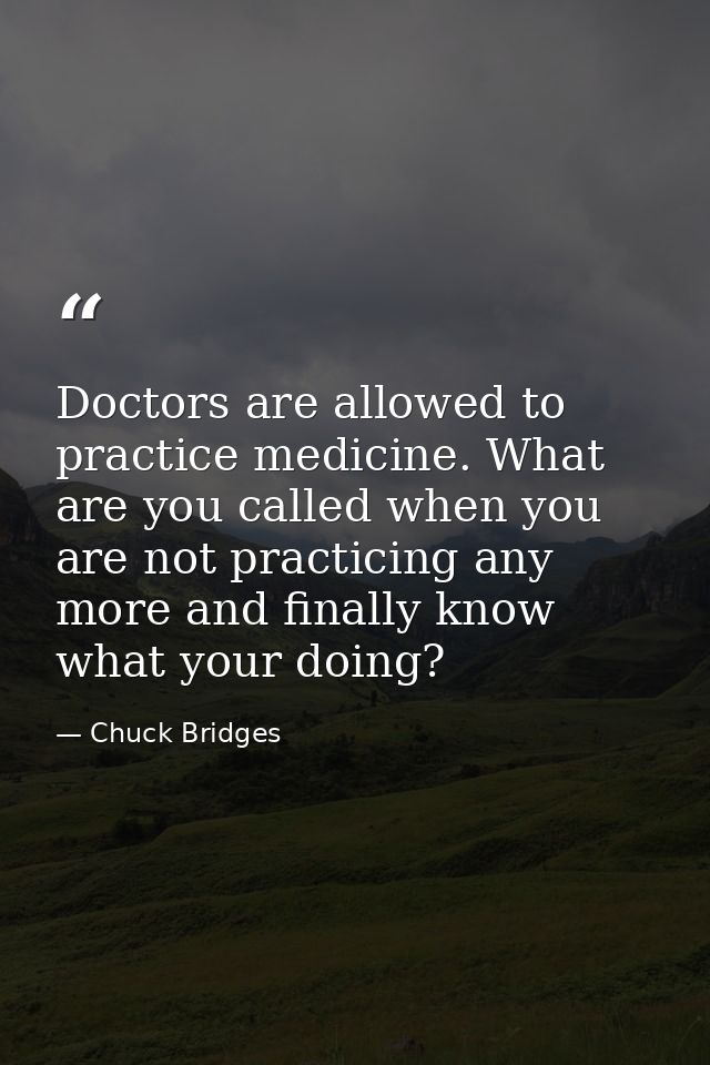 Doctors are allowed to practice medicine. What are you called when you are not practicing any more and finally know what — Chuck Bridges