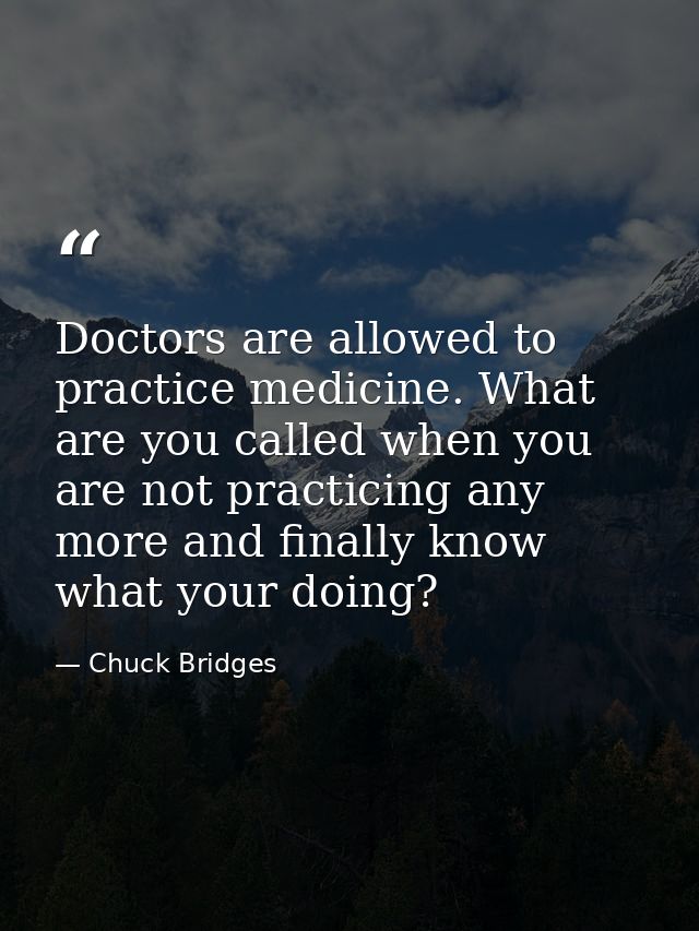 Doctors are allowed to practice medicine. What are you called when you are not practicing any more and finally know what — Chuck Bridges