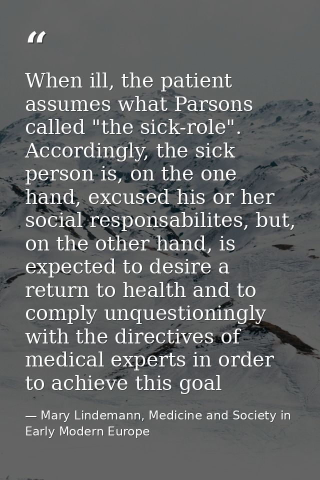 When ill, the patient assumes what Parsons called "the sick-role". Accordingly, the sick person is, on the one hand, exc — Mary Lindemann, Medicine and Society in Early Modern Europe