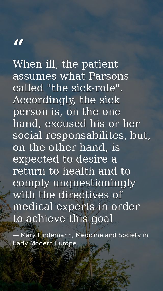 When ill, the patient assumes what Parsons called "the sick-role". Accordingly, the sick person is, on the one hand, exc — Mary Lindemann, Medicine and Society in Early Modern Europe