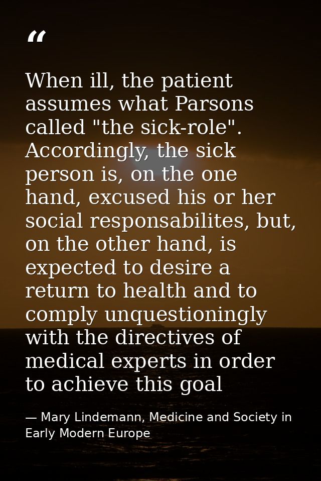 When ill, the patient assumes what Parsons called "the sick-role". Accordingly, the sick person is, on the one hand, exc — Mary Lindemann, Medicine and Society in Early Modern Europe