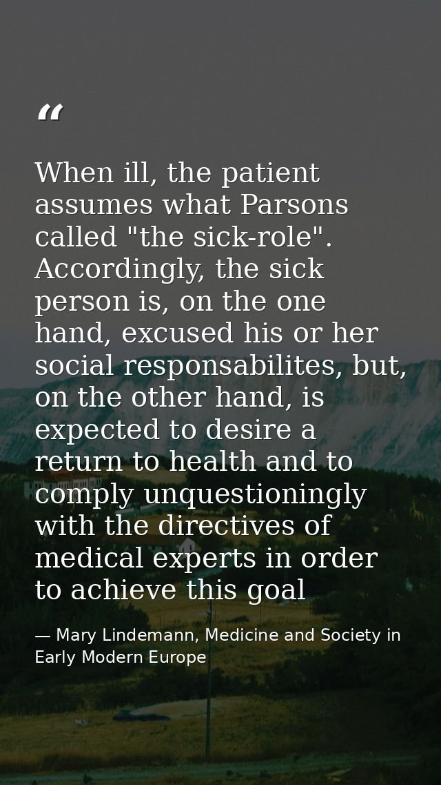 When ill, the patient assumes what Parsons called "the sick-role". Accordingly, the sick person is, on the one hand, exc — Mary Lindemann, Medicine and Society in Early Modern Europe