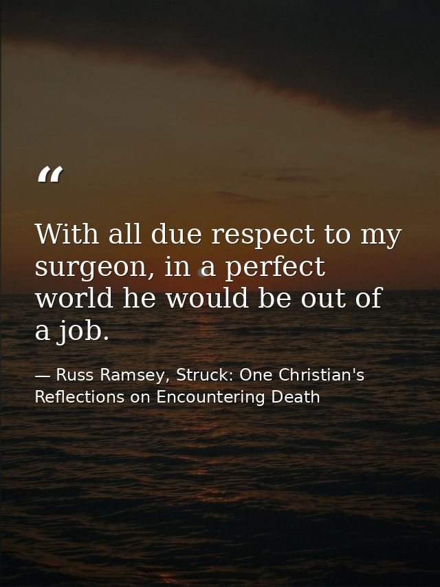 With all due respect to my surgeon, in a perfect world he would be out of a job. — Russ Ramsey, Struck: One Christian's Reflections on Encountering Death