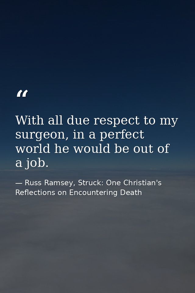 With all due respect to my surgeon, in a perfect world he would be out of a job. — Russ Ramsey, Struck: One Christian's Reflections on Encountering Death