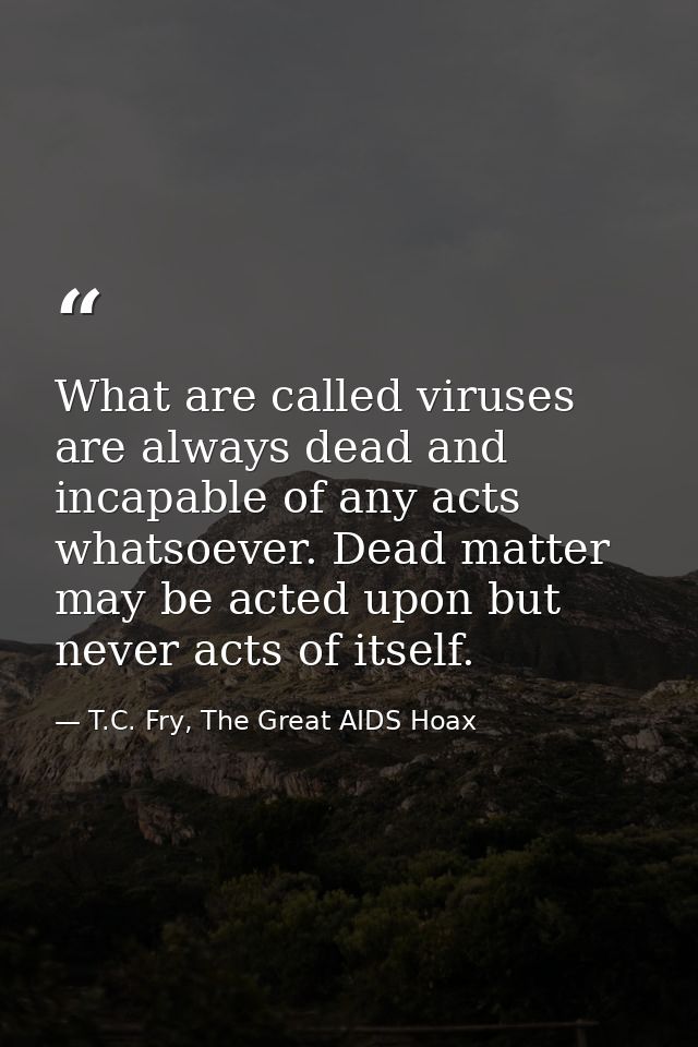 What are called viruses are always dead and incapable of any acts whatsoever. Dead matter may be acted upon but never ac — T.C. Fry, The Great AIDS Hoax