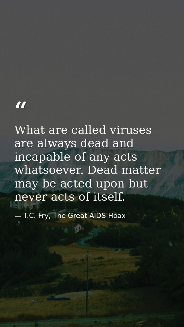 What are called viruses are always dead and incapable of any acts whatsoever. Dead matter may be acted upon but never ac — T.C. Fry, The Great AIDS Hoax
