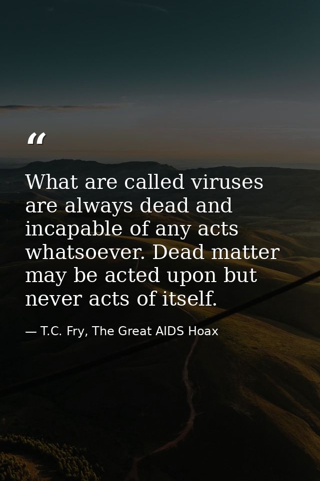 What are called viruses are always dead and incapable of any acts whatsoever. Dead matter may be acted upon but never ac — T.C. Fry, The Great AIDS Hoax