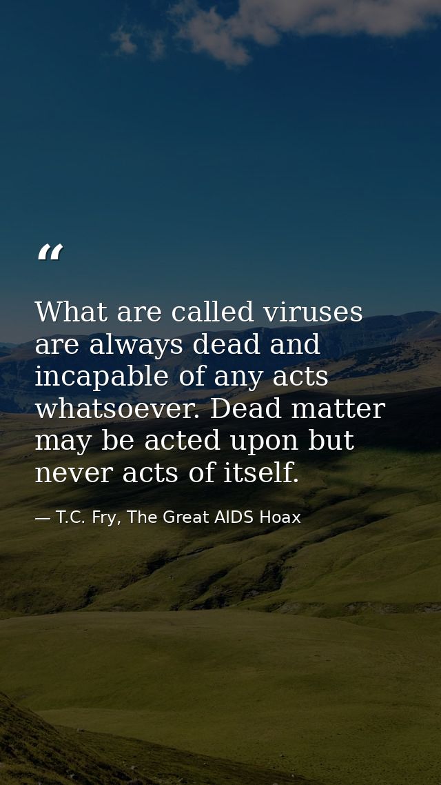 What are called viruses are always dead and incapable of any acts whatsoever. Dead matter may be acted upon but never ac — T.C. Fry, The Great AIDS Hoax
