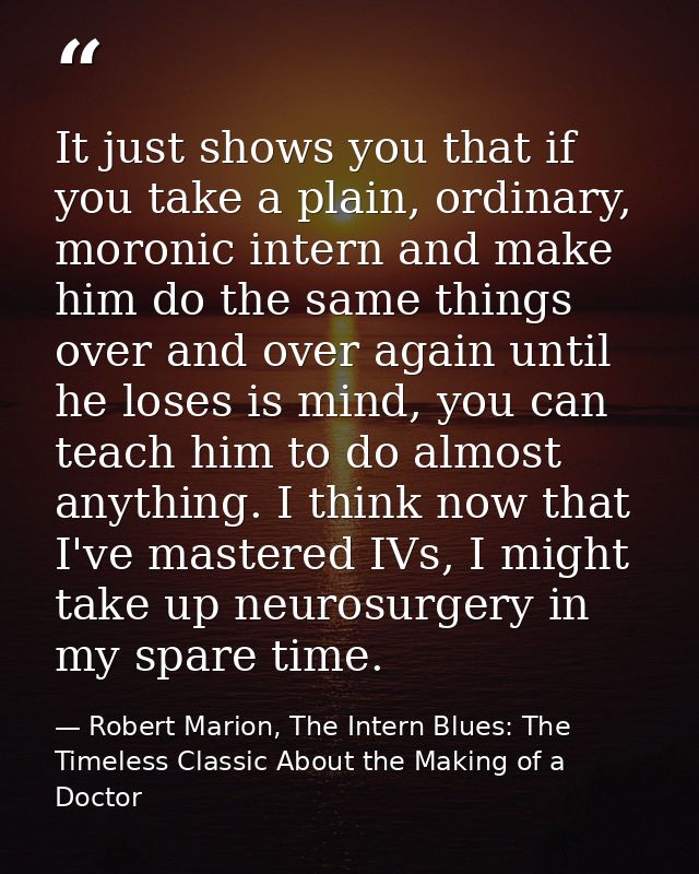 It just shows you that if you take a plain, ordinary, moronic intern and make him do the same things over and over again — Robert Marion, The Intern Blues: The Timeless Classic About the Making of a Doctor