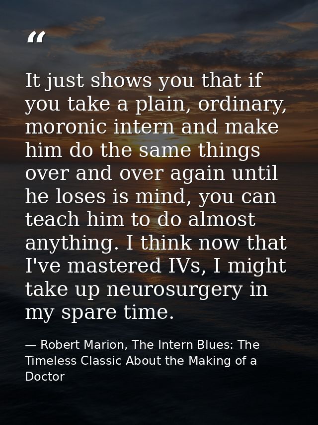 It just shows you that if you take a plain, ordinary, moronic intern and make him do the same things over and over again — Robert Marion, The Intern Blues: The Timeless Classic About the Making of a Doctor