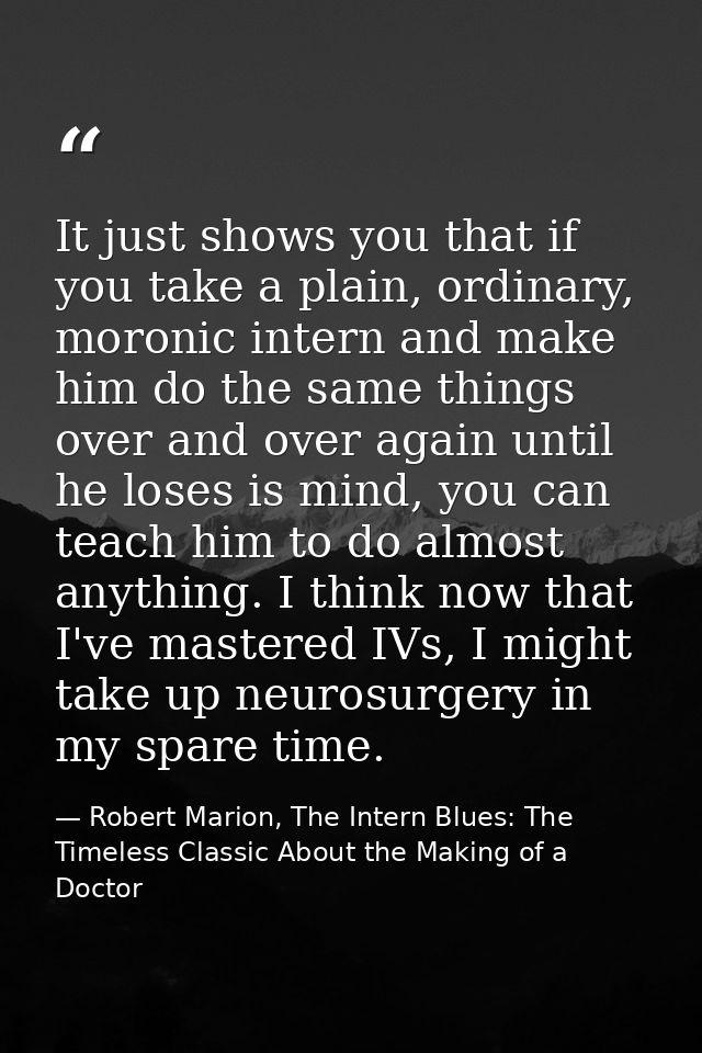 It just shows you that if you take a plain, ordinary, moronic intern and make him do the same things over and over again — Robert Marion, The Intern Blues: The Timeless Classic About the Making of a Doctor