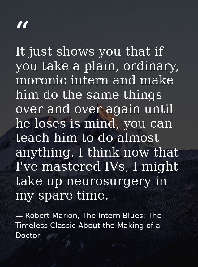 It just shows you that if you take a plain, ordinary, moronic intern and make him do the same things over and over again — Robert Marion, The Intern Blues: The Timeless Classic About the Making of a Doctor