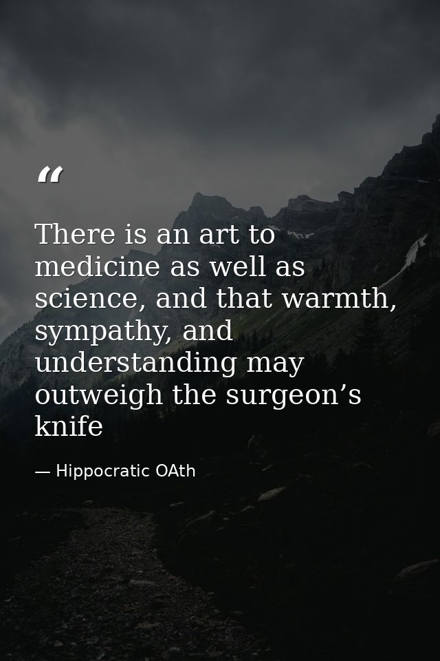 There is an art to medicine as well as science, and that warmth, sympathy, and understanding may outweigh the surgeon’s  — Hippocratic OAth