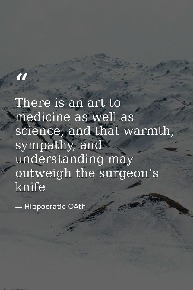 There is an art to medicine as well as science, and that warmth, sympathy, and understanding may outweigh the surgeon’s  — Hippocratic OAth