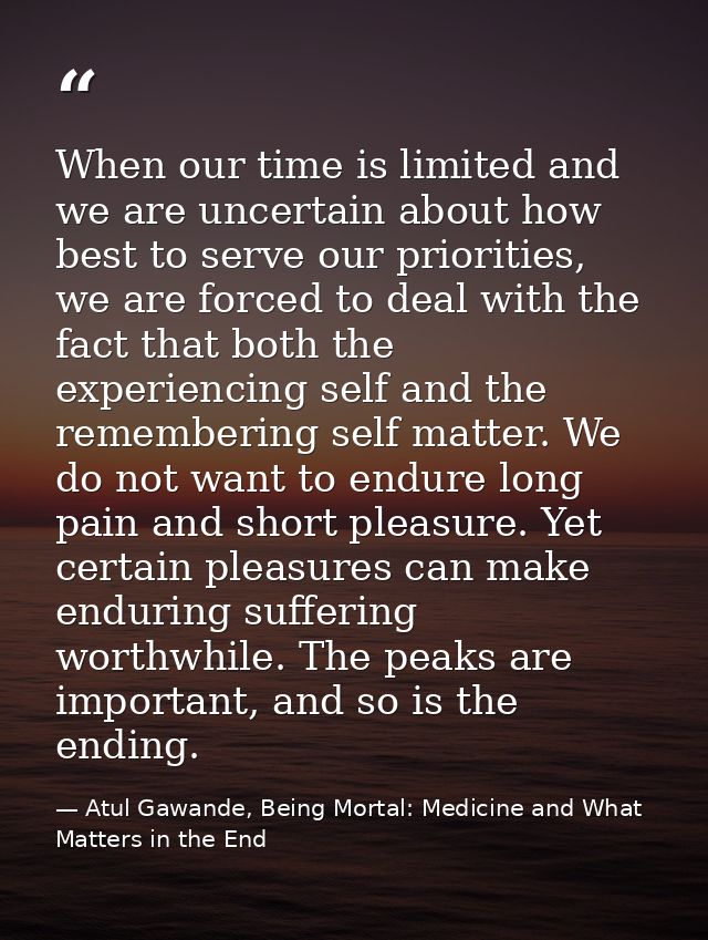 When our time is limited and we are uncertain about how best to serve our priorities, we are forced to deal with the fac — Atul Gawande, Being Mortal: Medicine and What Matters in the End