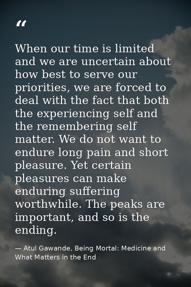 When our time is limited and we are uncertain about how best to serve our priorities, we are forced to deal with the fac — Atul Gawande, Being Mortal: Medicine and What Matters in the End