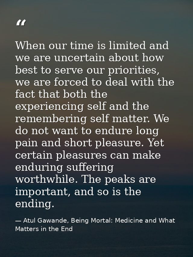 When our time is limited and we are uncertain about how best to serve our priorities, we are forced to deal with the fac — Atul Gawande, Being Mortal: Medicine and What Matters in the End