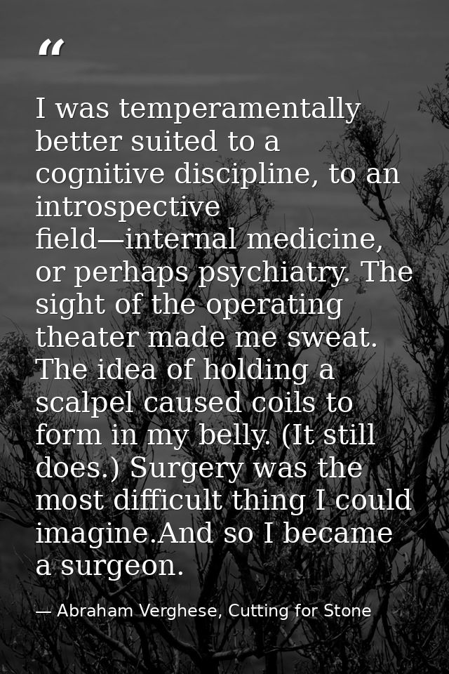 I was temperamentally better suited to a cognitive discipline, to an introspective field—internal medicine, or perhaps p — Abraham Verghese, Cutting for Stone
