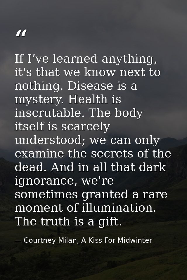 If I’ve learned anything, it's that we know next to nothing. Disease is a mystery. Health is inscrutable. The body itsel — Courtney Milan, A Kiss For Midwinter