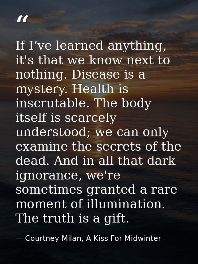 If I’ve learned anything, it's that we know next to nothing. Disease is a mystery. Health is inscrutable. The body itsel — Courtney Milan, A Kiss For Midwinter