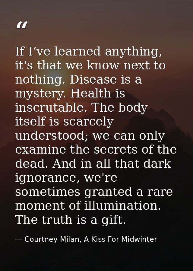 If I’ve learned anything, it's that we know next to nothing. Disease is a mystery. Health is inscrutable. The body itsel — Courtney Milan, A Kiss For Midwinter
