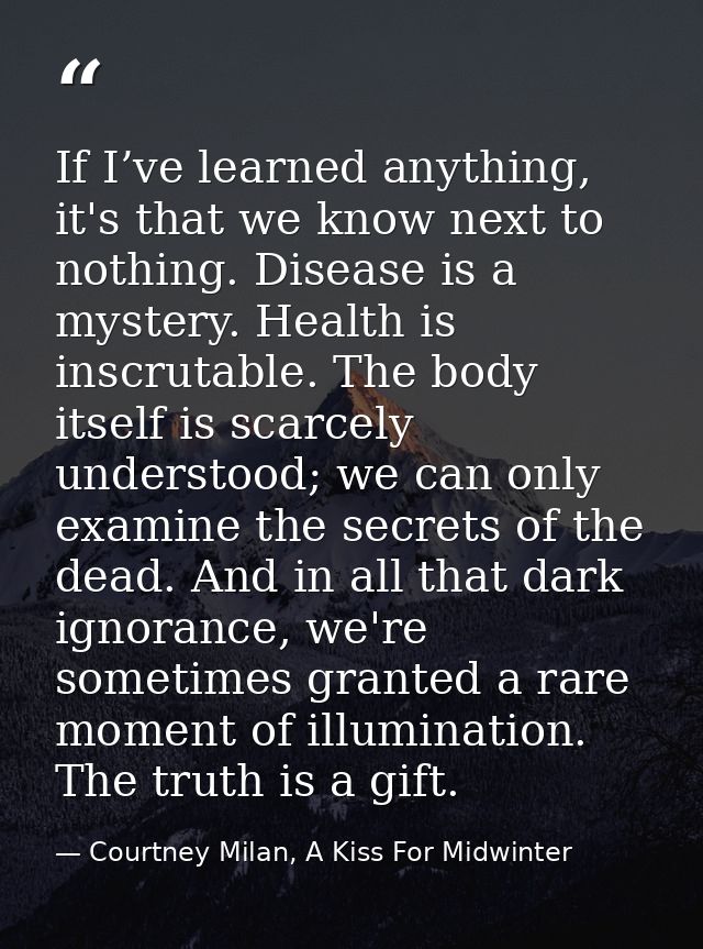 If I’ve learned anything, it's that we know next to nothing. Disease is a mystery. Health is inscrutable. The body itsel — Courtney Milan, A Kiss For Midwinter