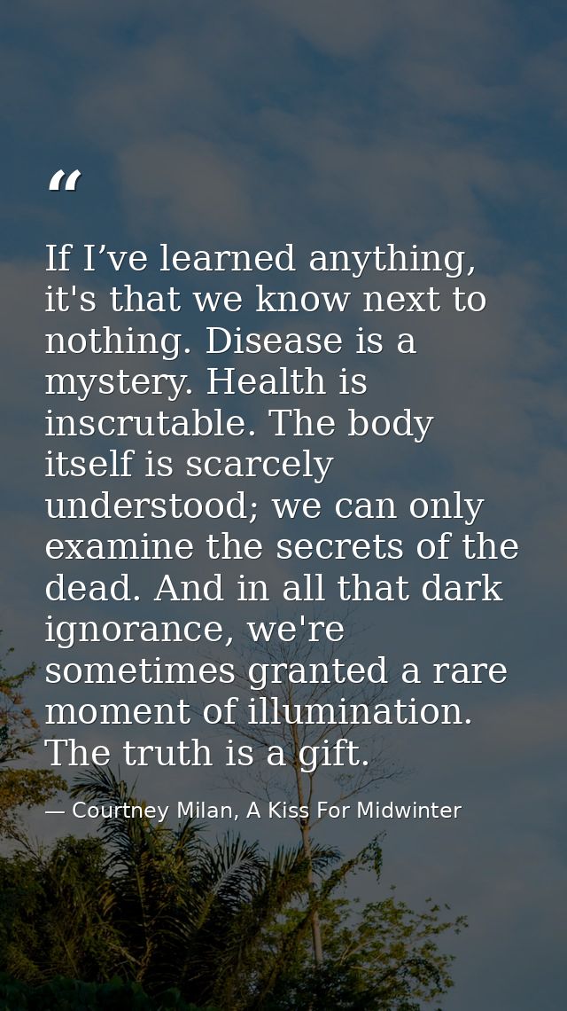 If I’ve learned anything, it's that we know next to nothing. Disease is a mystery. Health is inscrutable. The body itsel — Courtney Milan, A Kiss For Midwinter