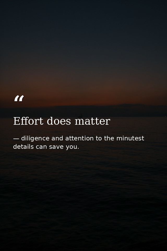 Effort does matter — diligence and attention to the minutest details can save you.