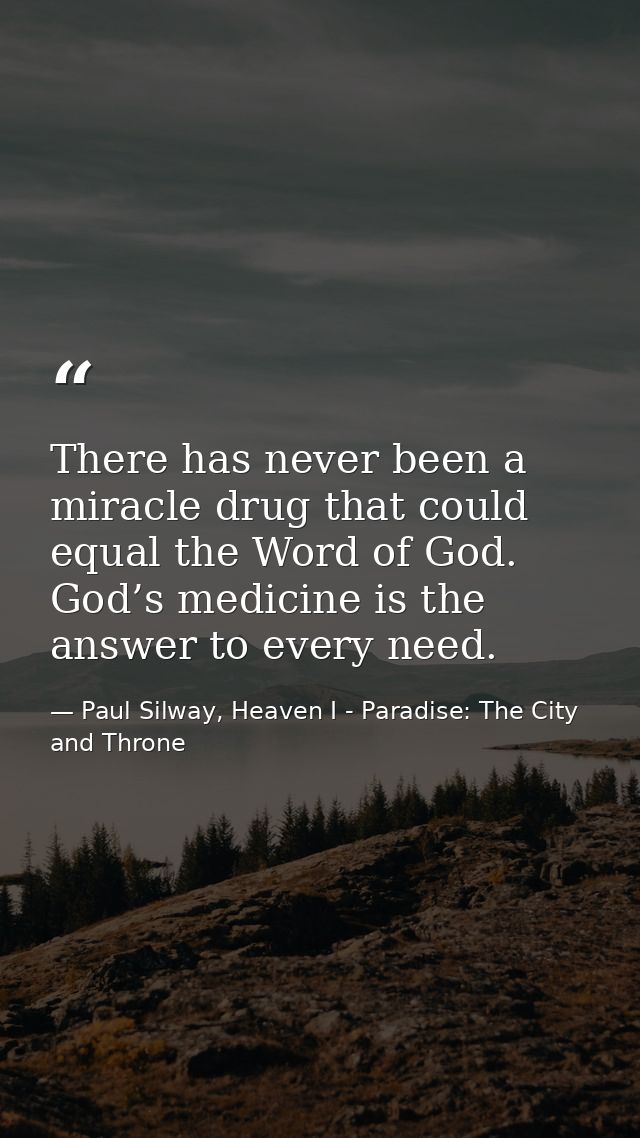 There has never been a miracle drug that could equal the Word of God. God’s medicine is the answer to every need. — Paul Silway, Heaven I - Paradise: The City and Throne