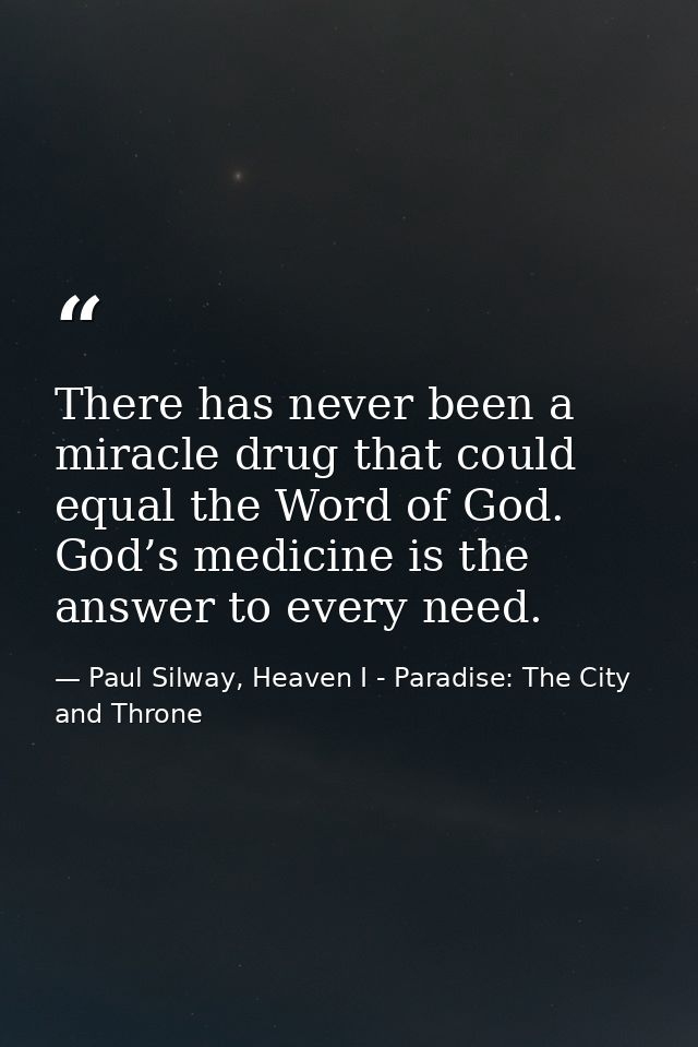 There has never been a miracle drug that could equal the Word of God. God’s medicine is the answer to every need. — Paul Silway, Heaven I - Paradise: The City and Throne