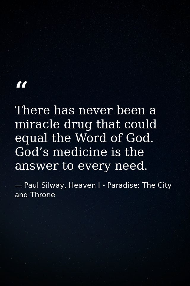 There has never been a miracle drug that could equal the Word of God. God’s medicine is the answer to every need. — Paul Silway, Heaven I - Paradise: The City and Throne