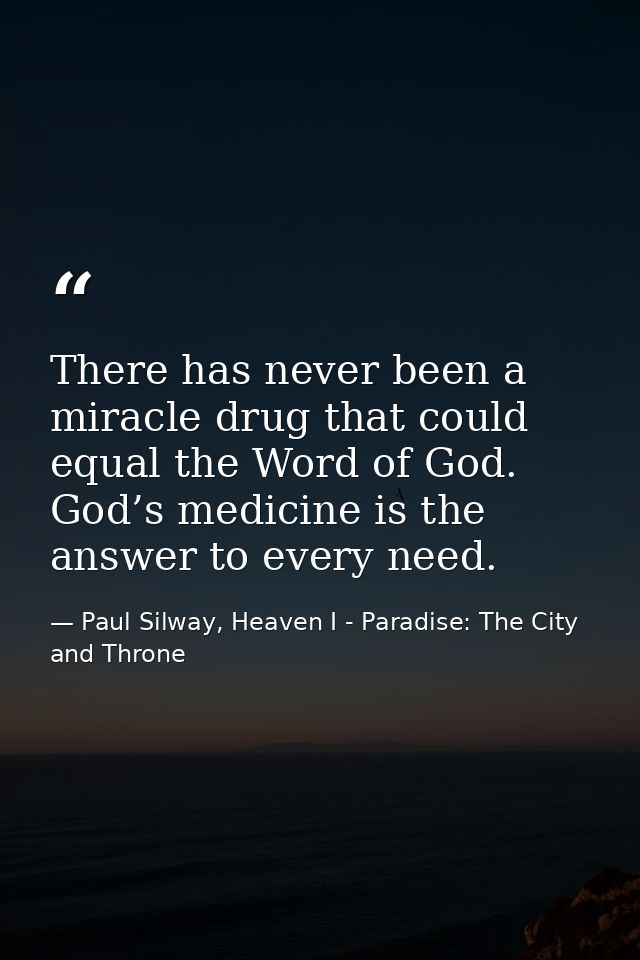 There has never been a miracle drug that could equal the Word of God. God’s medicine is the answer to every need. — Paul Silway, Heaven I - Paradise: The City and Throne