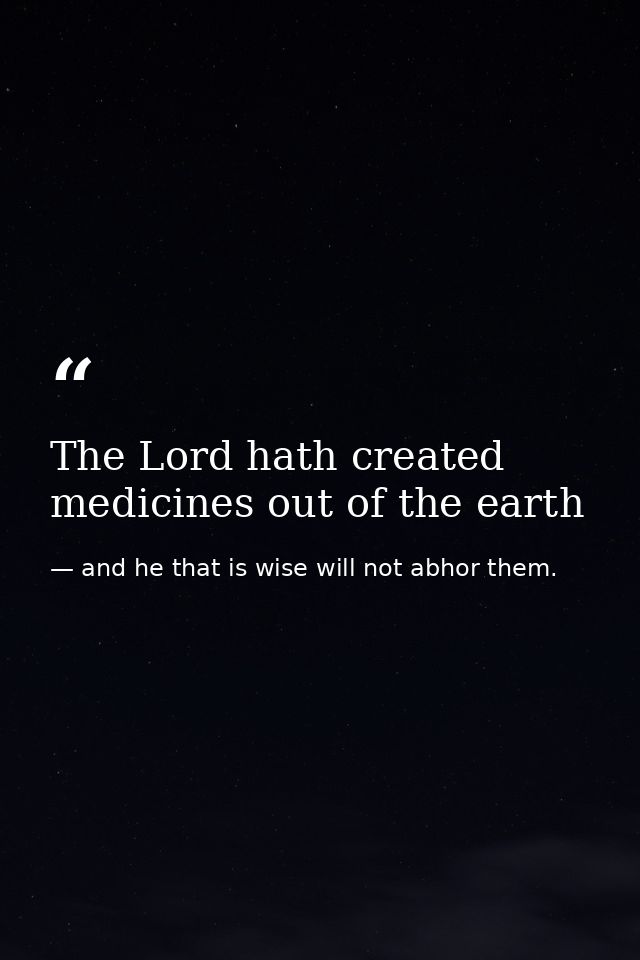 The Lord hath created medicines out of the earth — and he that is wise will not abhor them.