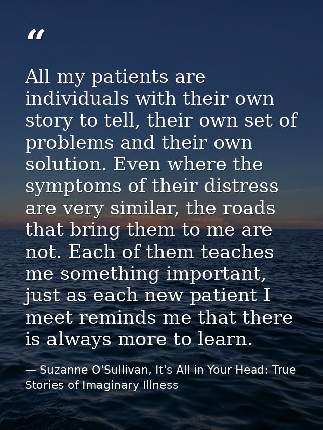 All my patients are individuals with their own story to tell, their own set of problems and their own solution. Even whe — Suzanne O'Sullivan, It's All in Your Head: True Stories of Imaginary Illness