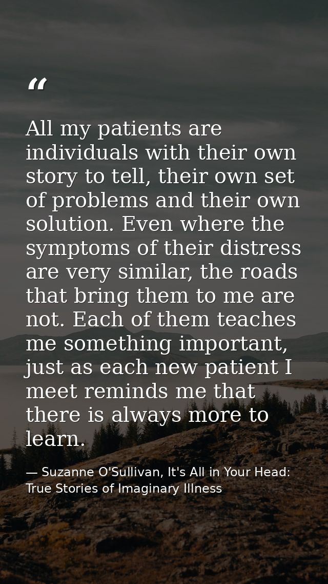 All my patients are individuals with their own story to tell, their own set of problems and their own solution. Even whe — Suzanne O'Sullivan, It's All in Your Head: True Stories of Imaginary Illness